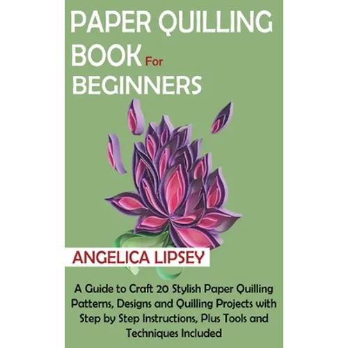 Paper Quilling Book for Beginners: A Guide to Craft 20 Stylish Paper Quilling Patterns, Designs and Quilling Projects with Step by Step Instructions, - Hardcover