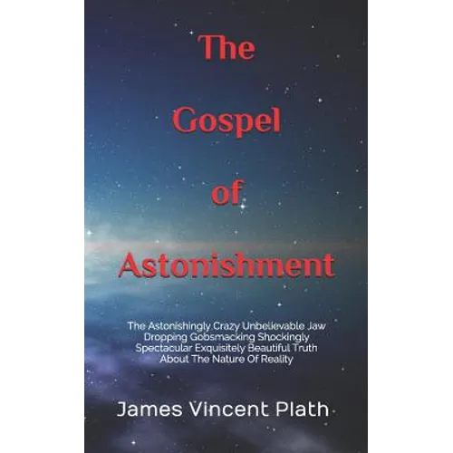 The Gospel of Astonishment: The Astonishingly Crazy Unbelievable Jaw Dropping Gobsmacking Shockingly Spectacular Exquisitely Beautiful Truth About - Paperback
