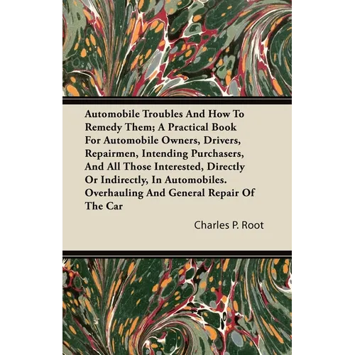 Automobile Troubles And How To Remedy Them; A Practical Book For Automobile Owners, Drivers, Repairmen, Intending Purchasers, And All Those Interested - Paperback