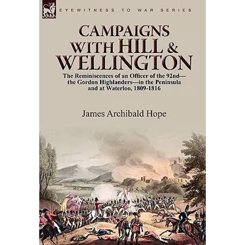 Campaigns With Hill & Wellington: the Reminiscences of an Officer of the 92nd-the Gordon Highlanders-in the Peninsula and at Waterloo, 1809-1816 - Paperback