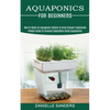 Aquaponics for Beginners: How to Build an Aquaponic System to Grow Organic Vegetables (Simple Guide to Growing Vegetables Using Aquaponics) - Paperback