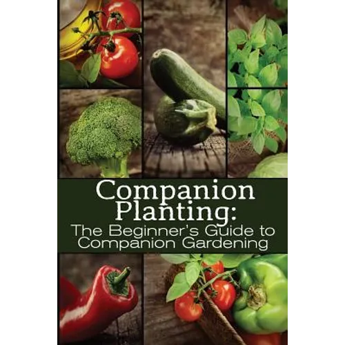 Companion Planting: The Beginner's Guide to Companion Gardening - Paperback