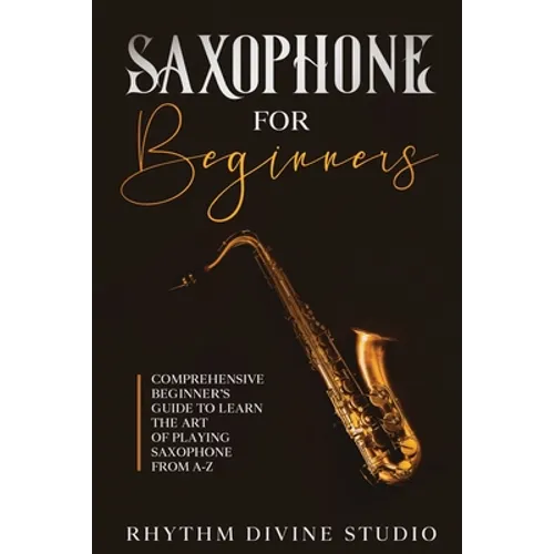 Saxophone for Beginners: Comprehensive Beginner's Guide to Learn the Art of Playing Saxophone from A-Z - Paperback