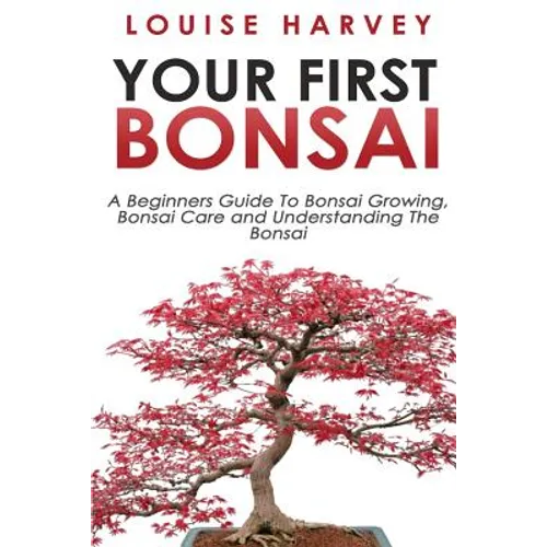 Your First Bonsai: A Beginners Guide To Bonsai Growing, Bonsai Care and Understanding The Bonsai - Paperback