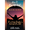 How to Rise Up and A.C.H.I.E.V.E; A Woman Leaders Manual for Life - Paperback