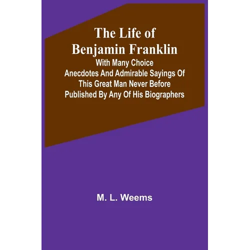 The Life of Benjamin Franklin: With Many Choice Anecdotes and admirable sayings of this great man never before published by any of his biographers - Paperback
