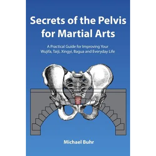 Secrets of the Pelvis for Martial Arts: A Practical Guide for Improving Your Wujifa, Taiji, Xingyi, Bagua and Everyday Life - Paperback