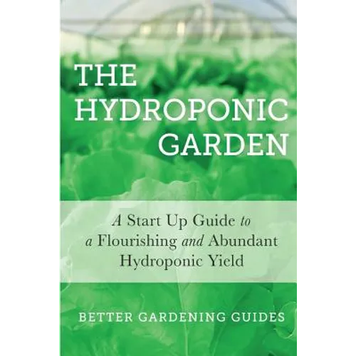 The Hydroponic Garden: A Start Up Guide To A Flourishing And Abundant Hydroponic Yield - Paperback