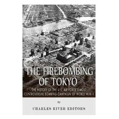 The Firebombing of Tokyo: The History of the U.S. Air Force's Most Controversial Bombing Campaign of World War II - Paperback