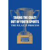 Taking the Crazy Out of Youth Sports: The P.E.A.C.E. Process - Paperback