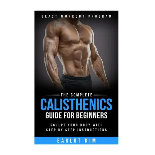 Calisthenics: The Complete Calisthenics Guide for Beginners: Sculpt Your Body with Step by Step Instructions - Paperback