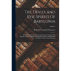 The Devils And Evil Spirits Of Babylonia: Being Babylonian And Assyrian Incantations Against The Demons, Ghouls, Vampires, Hobgoblins, Ghosts, And Kin - Paperback