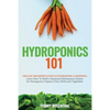 Hydroponics 101: The Easy Beginner's Guide to Hydroponic Gardening. Learn How To Build a Backyard Hydroponics System for Homegrown Organic Fruit, Herb - Paperback