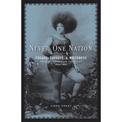 Never One Nation: Freaks, Savages, and Whiteness in U.S. Popular Culture, 1850-1877 - Paperback