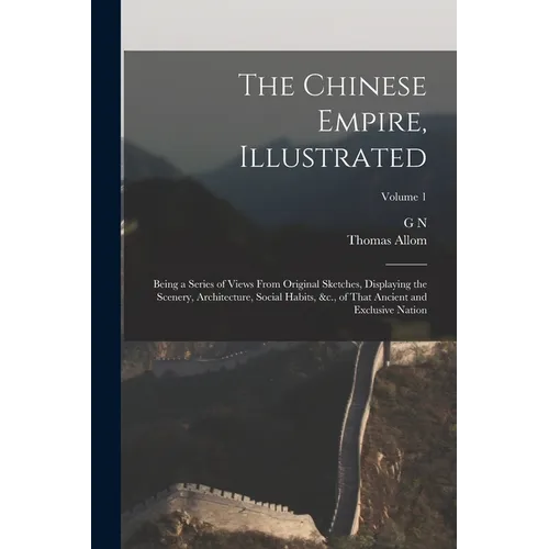 The Chinese Empire, Illustrated: Being a Series of Views From Original Sketches, Displaying the Scenery, Architecture, Social Habits, &c., of That Anc - Paperback