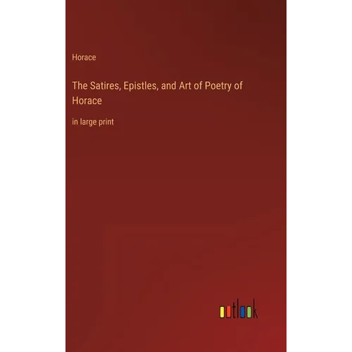 The Satires, Epistles, and Art of Poetry of Horace: in large print - Hardcover