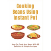 Cooking Beans Using Instant Pot: How To Cook Any Bean With 50 Delicious & Simple Recipes: How To Cook Dried Beans - Paperback
