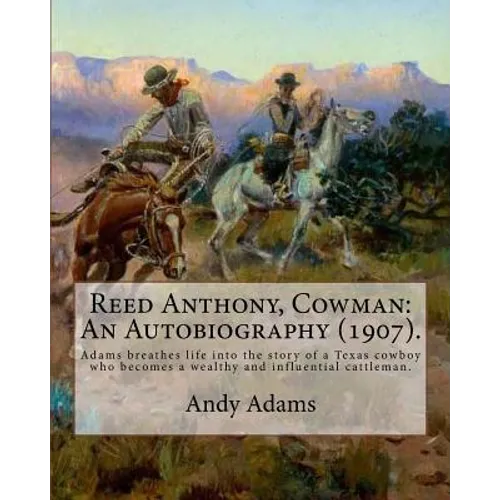 Reed Anthony, Cowman: An Autobiography (1907). By: Andy Adams: Adams Breathes Life Into the Story of a Texas Cowboy Who Becomes a Wealthy an - Paperback