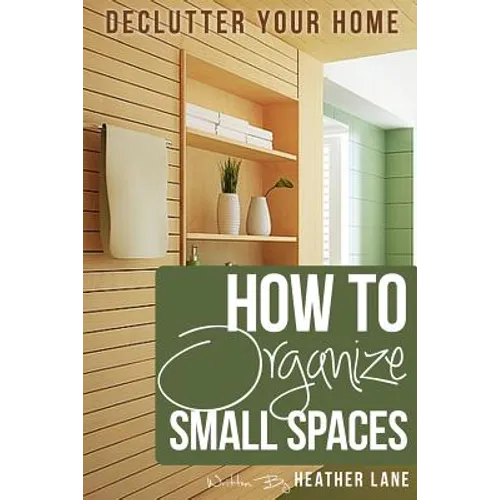 How to Organize Small Spaces: Decluttering Tips and Organization Ideas for Your Home - Paperback
