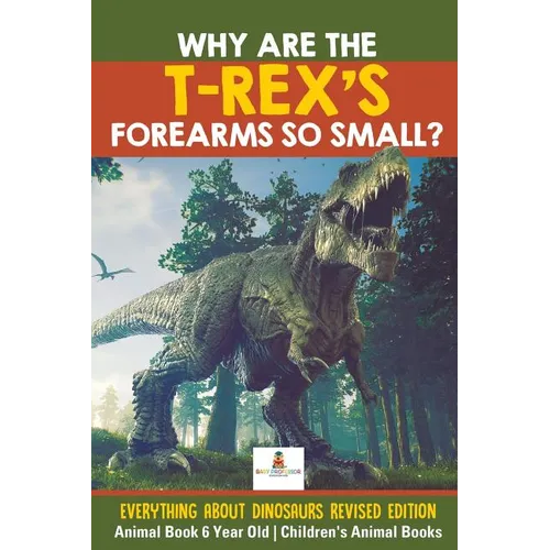 Why Are The T-Rex's Forearms So Small? Everything about Dinosaurs Revised Edition - Animal Book 6 Year Old Children's Animal Books - Paperback