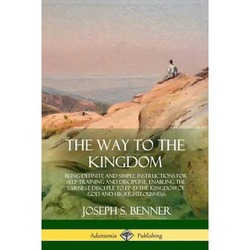 The Way to the Kingdom: Being Definite and Simple Instructions for Self-Training and Discipline, Enabling the Earnest Disci-ple to Find the Kingdom of - Paperback