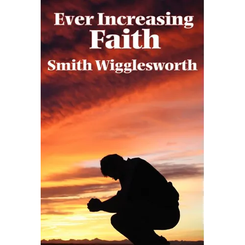 Ever Increasing Faith: A Classic Pentecostal Work on Faith, Healing, Prayer, and the Holy Spirit - Paperback