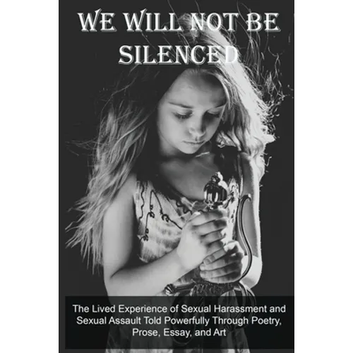 We Will Not Be Silenced: The Lived Experience of Sexual Harassment and Sexual Assault Told Powerfully Through Poetry, Prose, Essay, and Art - Paperback