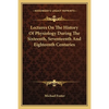 Lectures On The History Of Physiology During The Sixteenth, Seventeenth And Eighteenth Centuries - Paperback