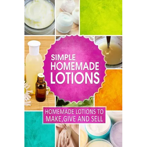 Simple Homemade Lotions: Homemade Lotions to Make, Give and Sell - Paperback