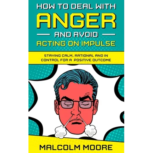 How to Deal with Anger and Avoid Acting on Impulse: Staying Calm, Rational and in Control for a Positive Outcome - Paperback