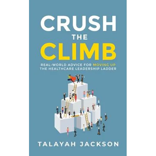 Crush the Climb: Real-World Advice for Moving Up the Healthcare Leadership Ladder - Paperback