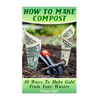 How To Make Compost: 10 Ways To Make Gold From Your Wastes: (Gardening Indoors, Gardening Vegetables, Gardening Books, Gardening Year Round - Paperback