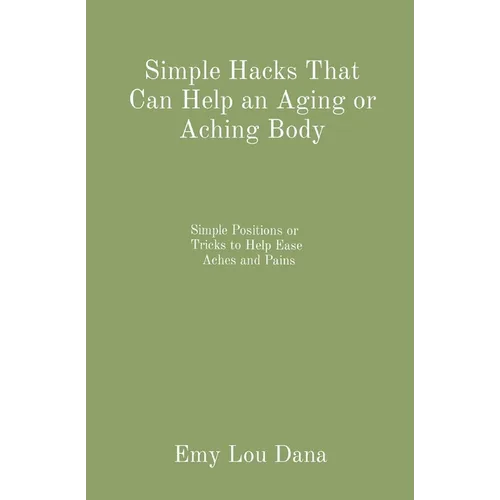 Simple Hacks That Can Help an Aging or Aching Body: Simple Positions or Tricks to Help Ease Aches and Pains - Paperback