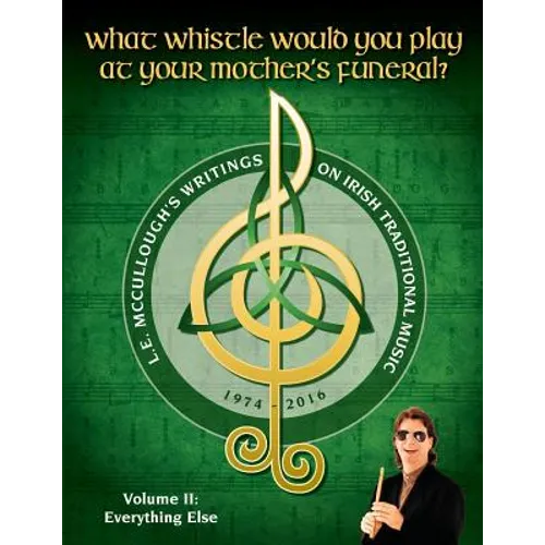 What Whistle Would You Play at Your Mother's Funeral?: L.E. McCullough's Writings on Irish Traditional Music, 1974-2016 - Vol. 2 - Paperback