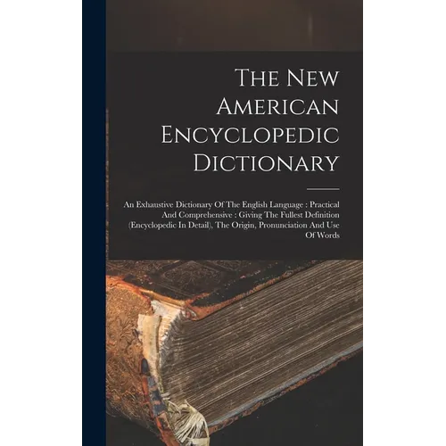 The New American Encyclopedic Dictionary: An Exhaustive Dictionary Of The English Language: Practical And Comprehensive: Giving The Fullest Definition - Hardcover