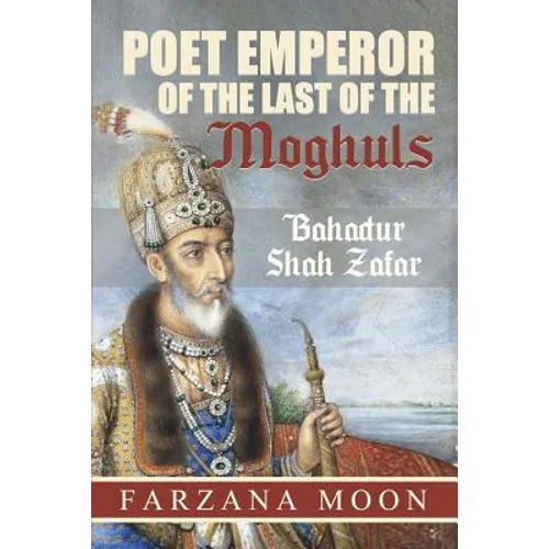 Poet Emperor of the last of the Moghuls: Bahadur Shah Zafar - Paperback