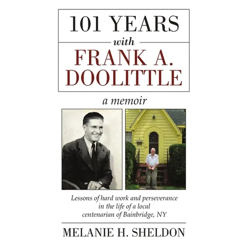 101 Years With Frank A. Doolittle: Lessons of Hard Work and Perseverance In the Life of a Local Centenarian of Bainbridge, NY. A Memoir - Paperback