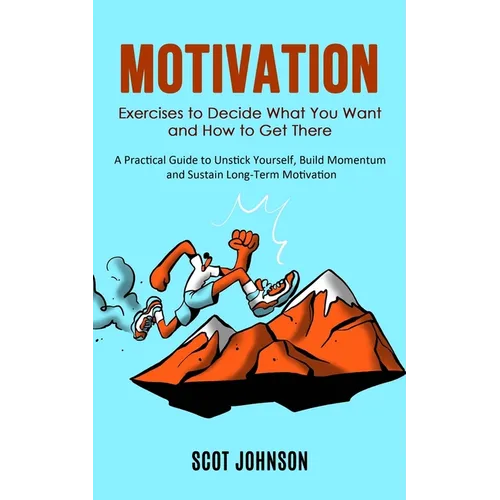 Motivation: Exercises to Decide What You Want and How to Get There (A Practical Guide to Unstick Yourself, Build Momentum and Sustain Long-Term Motiva - Paperback