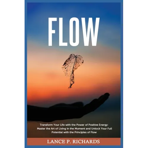 Flow: Transform Your Life with the Power of Positive Energy: Master the Art of Living in the Moment and Unlock Your Full Potential with the Principles - Paperback