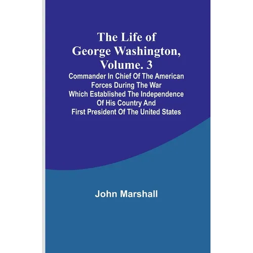 The Life of George Washington, Volume. 3: Commander in Chief of the American Forces During the War which Established the Independence of his Country a - Paperback