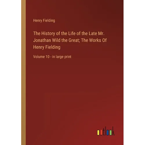 The History of the Life of the Late Mr. Jonathan Wild the Great; The Works Of Henry Fielding: Volume 10 - in large print - Paperback