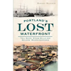 Portland's Lost Waterfront: Tall Ships, Steam Mills and Sailors' Boardinghouses - Hardcover
