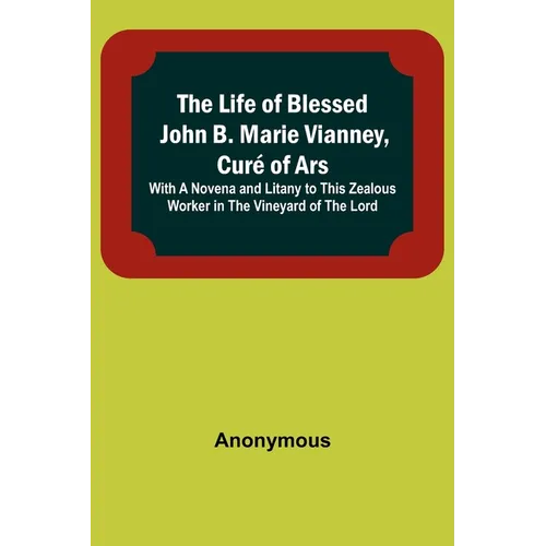 The Life of Blessed John B. Marie Vianney, Curé of Ars: With a Novena and Litany to this Zealous Worker in the Vineyard of the Lord - Paperback