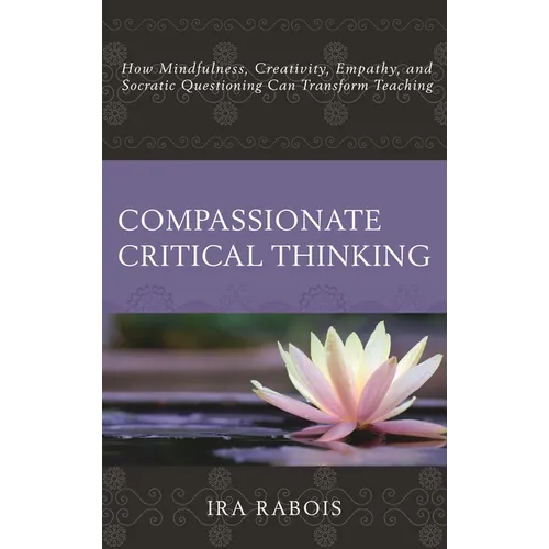 Compassionate Critical Thinking: How Mindfulness, Creativity, Empathy, and Socratic Questioning Can Transform Teaching - Paperback