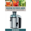 Selecting the Perfect Juicer: How to Find the Best Juicer for the Home - Paperback
