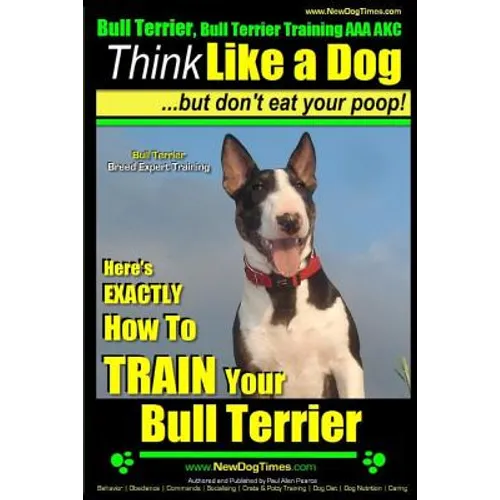 Bull Terrier, Bull Terrier Training AAA AKC: Think Like a Dog, but Don't Eat Your Poop! Bull Terrier Breed Expert Training: Here's EXACTLY How to Trai - Paperback