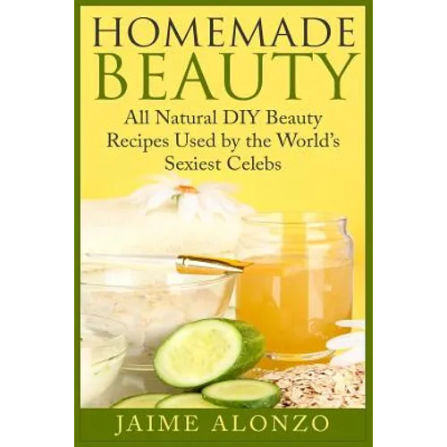 Homemade Beauty: All Natural DIY Beauty Recipes Used by the World's Sexiest Celebs - Paperback