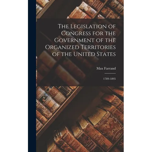 The Legislation of Congress for the Government of the Organized Territories of the United States: 1789-1895 - Hardcover