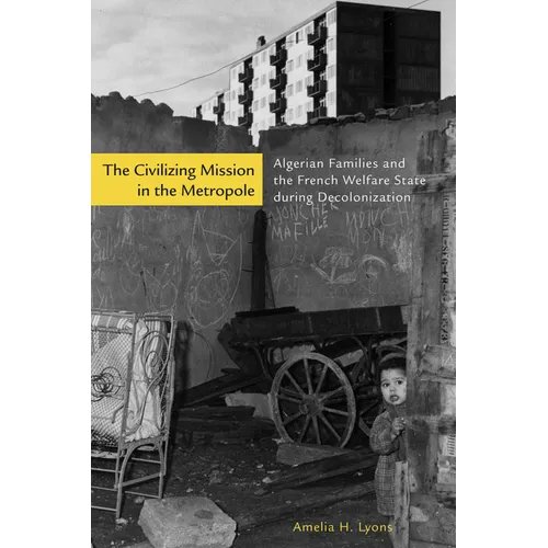 The Civilizing Mission in the Metropole: Algerian Families and the French Welfare State During Decolonization - Hardcover