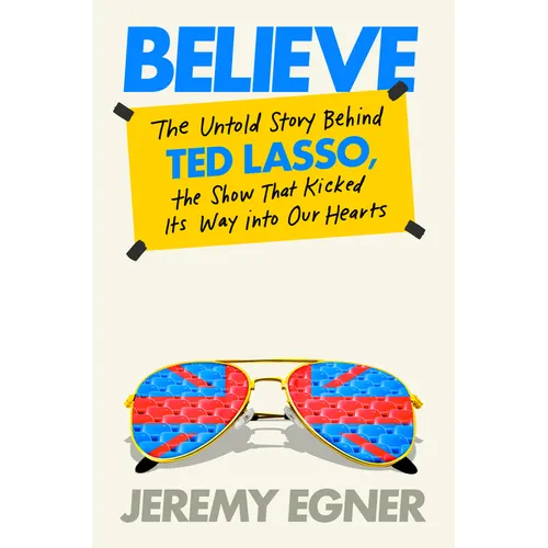 Believe: The Untold Story Behind Ted Lasso, the Show That Kicked Its Way Into Our Hearts - Hardcover
